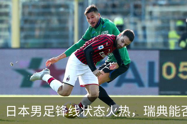 日本男足锋线状态火热，瑞典能否抵挡住劲敌？