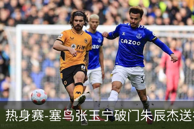 热身赛-塞鸟张玉宁破门朱辰杰送礼 国足2-1客胜新加坡