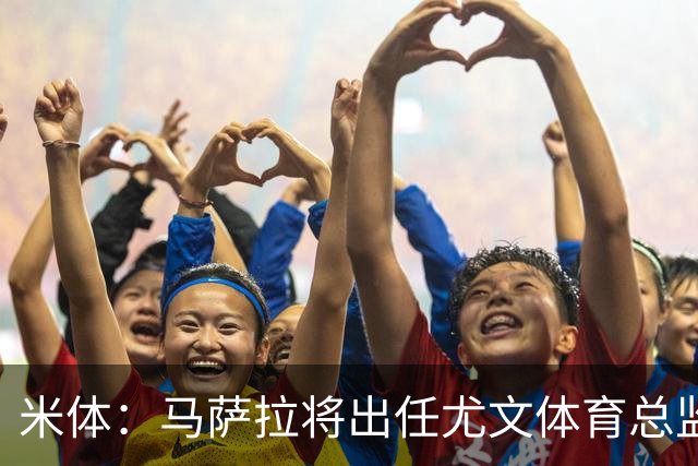 米体：马萨拉将出任尤文体育总监 曾发掘多位球星，基耶利尼留任