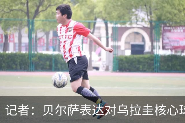 记者：贝尔萨表达对乌拉圭核心球员不满，他表示他们让他孤军奋战