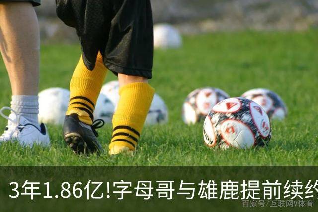 3年1.86亿!字母哥与雄鹿提前续约 年薪超6千万