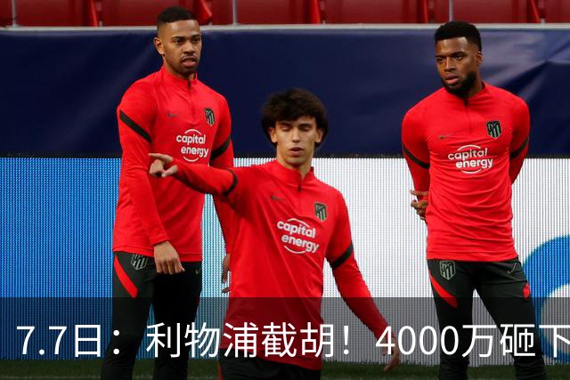 7.7日：利物浦截胡！4000万砸下西甲爆点，一天搞定转会，皇马白捡2000万