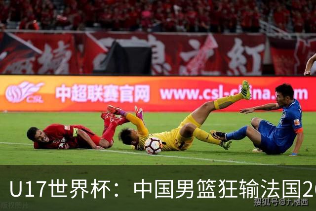 U17世界杯：中国男篮狂输法国26分无缘八强 刘玄昱20+7张子一7中7